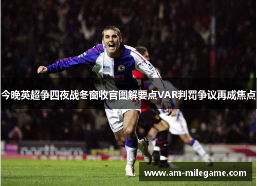 今晚英超争四夜战冬窗收官图解要点VAR判罚争议再成焦点 今晚英超争四夜战冬窗收官图解要点VAR判罚争议再成焦点