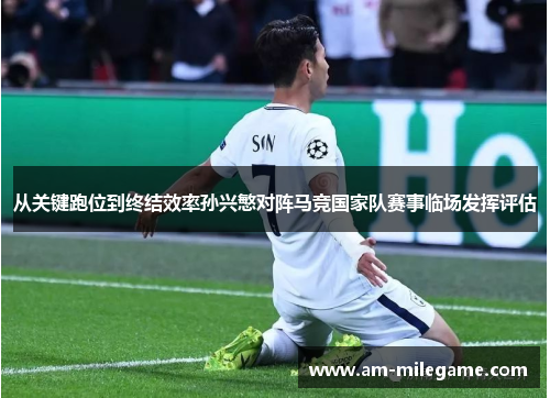 从关键跑位到终结效率孙兴慜对阵马竞国家队赛事临场发挥评估