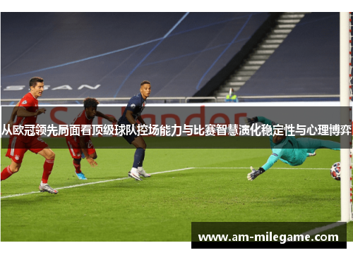 从欧冠领先局面看顶级球队控场能力与比赛智慧演化稳定性与心理博弈 从欧冠领先局面看顶级球队控场能力与比赛智慧演化稳定性与心理博弈