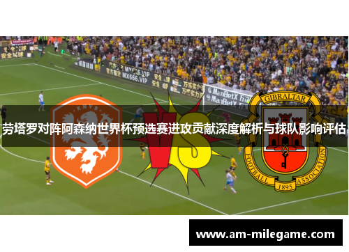 劳塔罗对阵阿森纳世界杯预选赛进攻贡献深度解析与球队影响评估