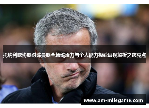 托纳利欧协联对阵曼联全场统治力与个人能力极致展现解析之夜亮点