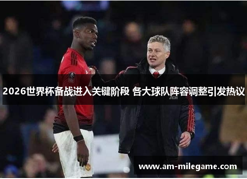 2026世界杯备战进入关键阶段 各大球队阵容调整引发热议 2026世界杯备战进入关键阶段 各大球队阵容调整引发热议