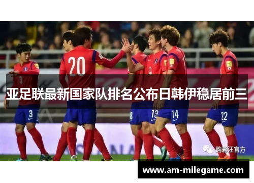 亚足联最新国家队排名公布日韩伊稳居前三