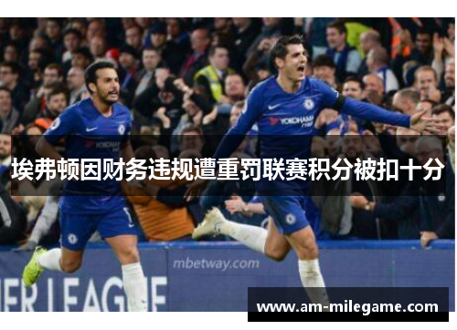 埃弗顿因财务违规遭重罚联赛积分被扣十分 埃弗顿因财务违规遭重罚联赛积分被扣十分