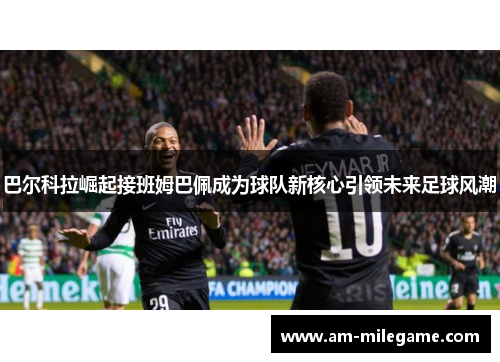 巴尔科拉崛起接班姆巴佩成为球队新核心引领未来足球风潮 巴尔科拉崛起接班姆巴佩成为球队新核心引领未来足球风潮