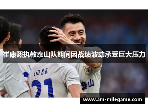 崔康熙执教泰山队期间因战绩波动承受巨大压力
