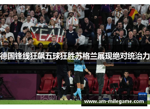 德国锋线狂飙五球狂胜苏格兰展现绝对统治力