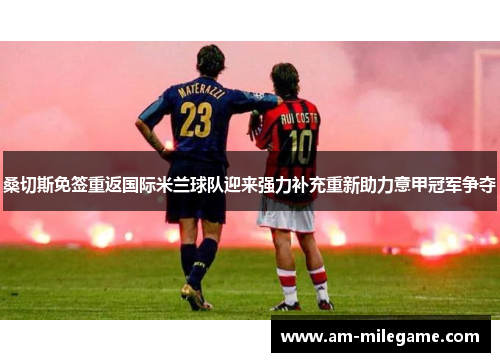 桑切斯免签重返国际米兰球队迎来强力补充重新助力意甲冠军争夺