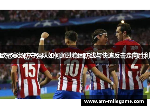 欧冠赛场防守强队如何通过稳固防线与快速反击走向胜利 欧冠赛场防守强队如何通过稳固防线与快速反击走向胜利