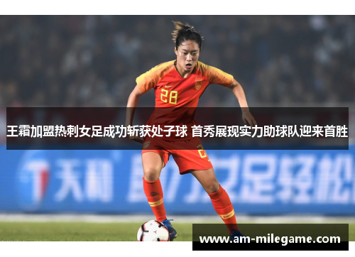 王霜加盟热刺女足成功斩获处子球 首秀展现实力助球队迎来首胜
