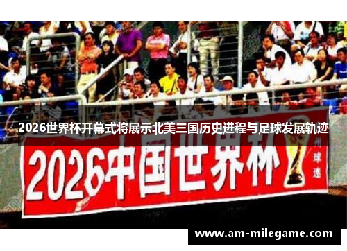 2026世界杯开幕式将展示北美三国历史进程与足球发展轨迹