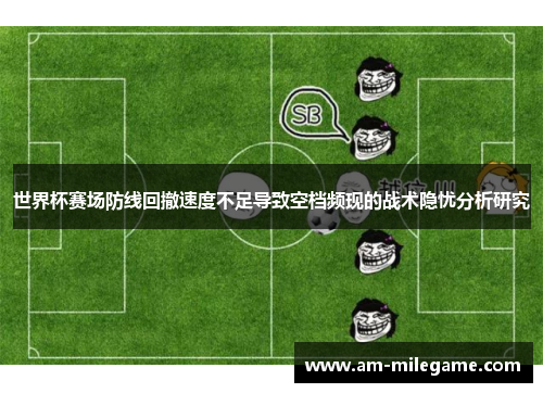 世界杯赛场防线回撤速度不足导致空档频现的战术隐忧分析研究