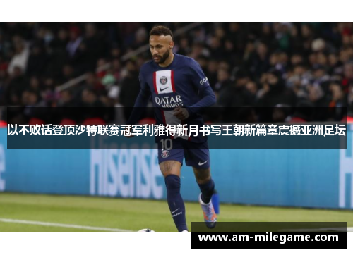 以不败话登顶沙特联赛冠军利雅得新月书写王朝新篇章震撼亚洲足坛