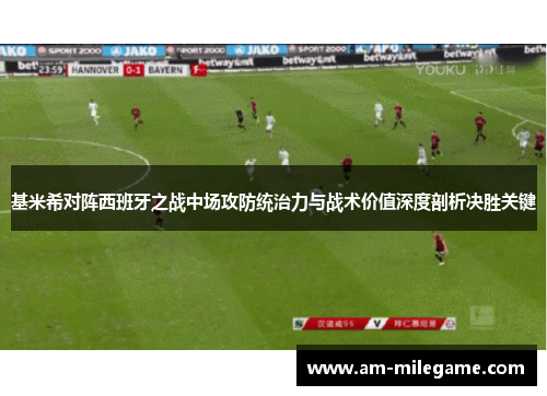 基米希对阵西班牙之战中场攻防统治力与战术价值深度剖析决胜关键