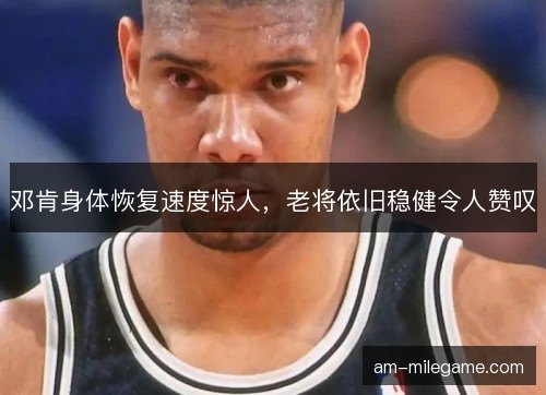 邓肯身体恢复速度惊人，老将依旧稳健令人赞叹