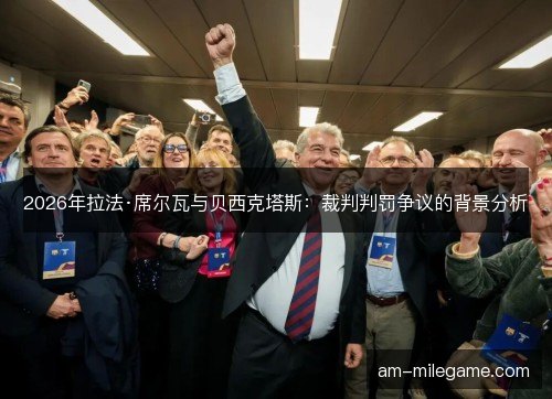 2026年拉法·席尔瓦与贝西克塔斯：裁判判罚争议的背景分析