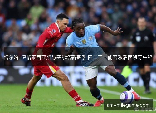 博尔哈·伊格莱西亚斯与塞尔塔新赛季 四二三一能否激活西班牙中锋 博尔哈·伊格莱西亚斯与塞尔塔新赛季 四二三一能否激活西班牙中锋